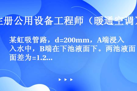 某虹吸管路，d=200mm，A端浸入水中，B端在下池液面下。两池液面差为=1.2m，管弯曲部位（轴线...