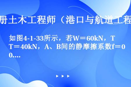 如图4-1-33所示，若W＝60kN，T＝40kN，A、B间的静摩擦系数f＝0.5，动滑动摩擦系数f...