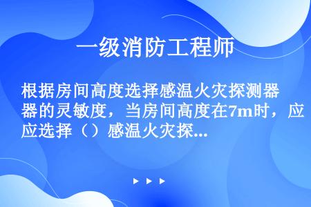 根据房间高度选择感温火灾探测器的灵敏度，当房间高度在7m时，应选择（）感温火灾探测器。（难）