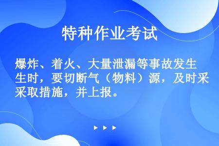 爆炸、着火、大量泄漏等事故发生时，要切断气（物料）源，及时采取措施，并上报。