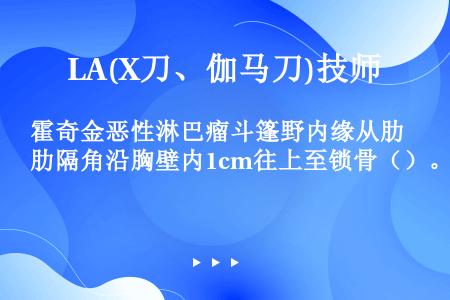 霍奇金恶性淋巴瘤斗篷野内缘从肋隔角沿胸壁内1cm往上至锁骨（）。