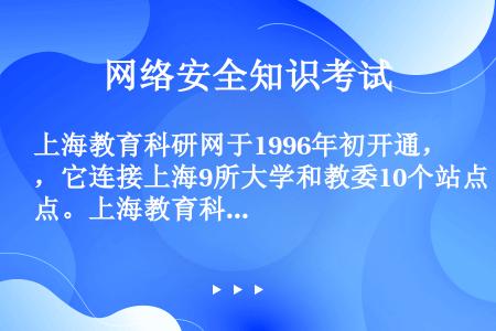 上海教育科研网于1996年初开通，它连接上海9所大学和教委10个站点。上海教育科研网的缩写为（）。