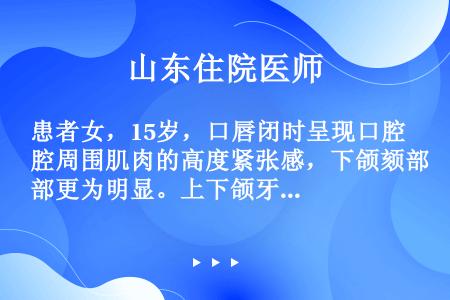 患者女，15岁，口唇闭时呈现口腔周围肌肉的高度紧张感，下颌颏部更为明显。上下颌牙列拥挤明显，牙弓狭窄...