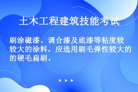 刷涂磁漆、调合漆及底漆等粘度较大的涂料，应选用刷毛弹性较大的硬毛扁刷。