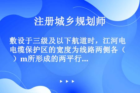 敷设于三级及以下航道时，江河电缆保护区的宽度为线路两侧各（  ）m所形成的两平行线的水域。