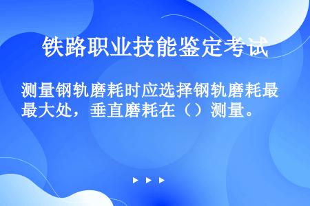 测量钢轨磨耗时应选择钢轨磨耗最大处，垂直磨耗在（）测量。