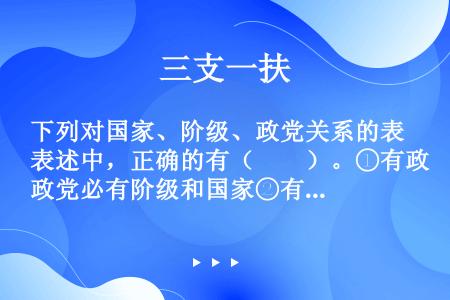 下列对国家、阶级、政党关系的表述中，正确的有（　　）。①有政党必有阶级和国家②有阶级、国家必有政党③...