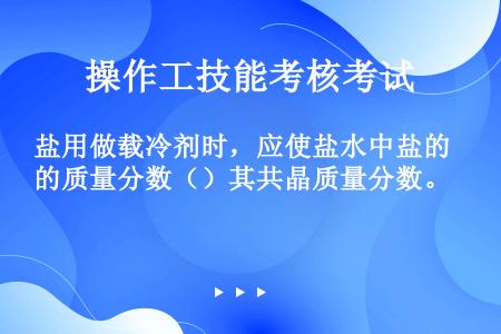 盐用做载冷剂时，应使盐水中盐的质量分数（）其共晶质量分数。