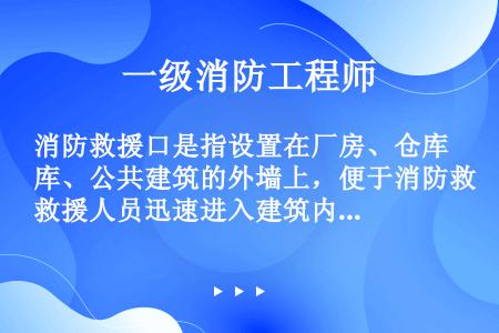 消防救援口是指设置在厂房、仓库、公共建筑的外墙上，便于消防救援人员迅速进入建筑内部，有效开展人员救助...