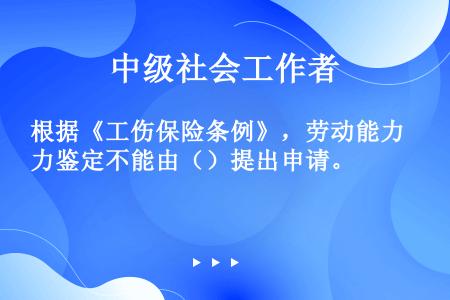 根据《工伤保险条例》，劳动能力鉴定不能由（）提出申请。