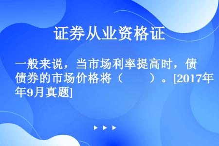 一般来说，当市场利率提高时，债券的市场价格将（　　）。[2017年9月真题]