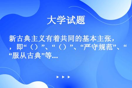 新古典主义有着共同的基本主张，即“（）”、“（）”、“严守规范”、“服从古典”等。