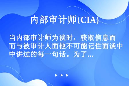 当内部审计师为谈时，获取信息而与被审计人面他不可能记住面谈中讲过的每一句话。为了便于今后使用信息，最...