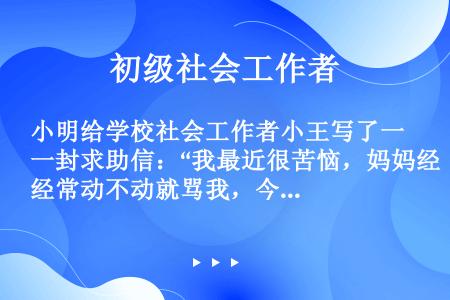 小明给学校社会工作者小王写了一封求助信：“我最近很苦恼，妈妈经常动不动就骂我，今天还打了我，我很伤心...