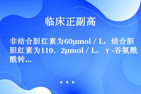 非结合胆红素为60μmol／L，结合胆红素为110．2μmol／L，γ-谷氨酰转移酶135．9U／L...