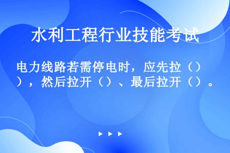 电力线路若需停电时，应先拉（），然后拉开（）、最后拉开（）。