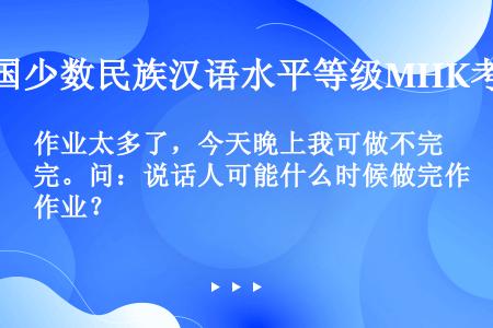 作业太多了，今天晚上我可做不完。问：说话人可能什么时候做完作业？