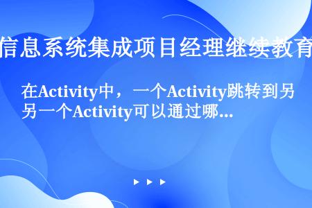 在Activity中，一个Activity跳转到另一个Activity可以通过哪几种方法跳转（）。