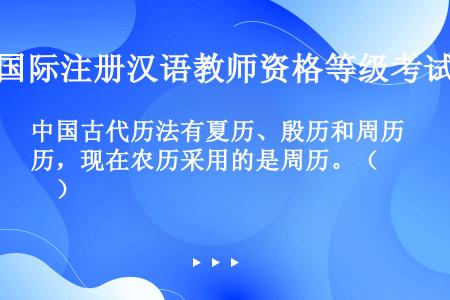中国古代历法有夏历、殷历和周历，现在农历采用的是周历。（　　）