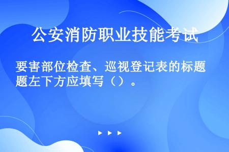 要害部位检查、巡视登记表的标题左下方应填写（）。