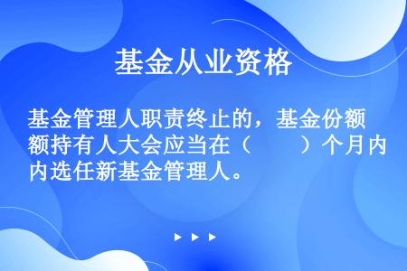 基金管理人职责终止的，基金份额持有人大会应当在（　　）个月内选任新基金管理人。