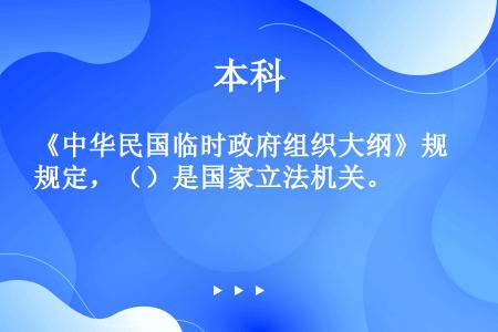 《中华民国临时政府组织大纲》规定，（）是国家立法机关。