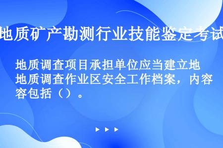 地质调查项目承担单位应当建立地质调查作业区安全工作档案，内容包括（）。