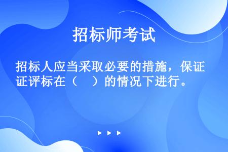 招标人应当采取必要的措施，保证评标在（　）的情况下进行。