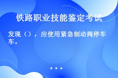 发现（），应使用紧急制动阀停车。