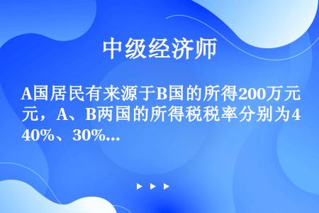 A国居民有来源于B国的所得200万元，A、B两国的所得税税率分别为40%、30%，两国均行使地域管辖...