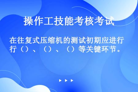 在往复式压缩机的测试初期应进行（）、（）、（）等关键环节。