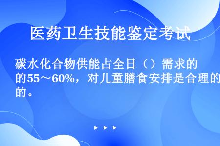 碳水化合物供能占全日（）需求的55～60%，对儿童膳食安排是合理的。