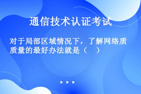 对于局部区域情况下，了解网络质量的最好办法就是（　）