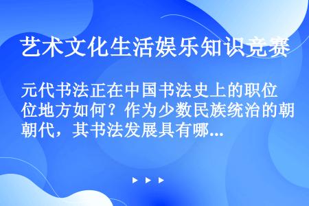 元代书法正在中国书法史上的职位地方如何？作为少数民族统治的朝代，其书法发展具有哪些重要特？