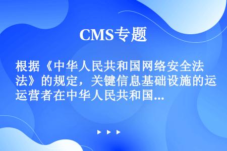 根据《中华人民共和国网络安全法》的规定，关键信息基础设施的运营者在中华人民共和国境内运营中收集和产生...