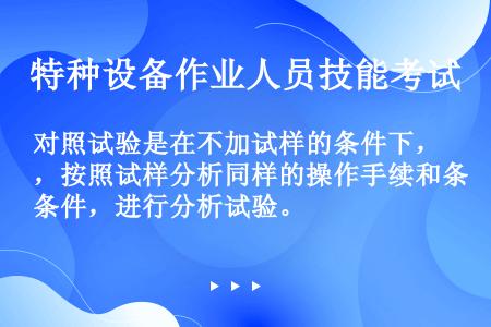 对照试验是在不加试样的条件下，按照试样分析同样的操作手续和条件，进行分析试验。