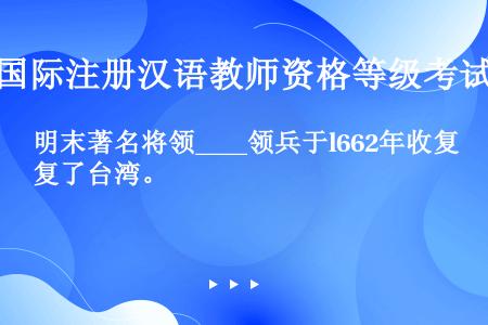 明末著名将领____领兵于l662年收复了台湾。