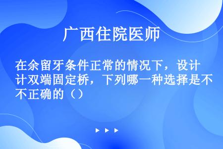 在余留牙条件正常的情况下，设计双端固定桥，下列哪一种选择是不正确的（）