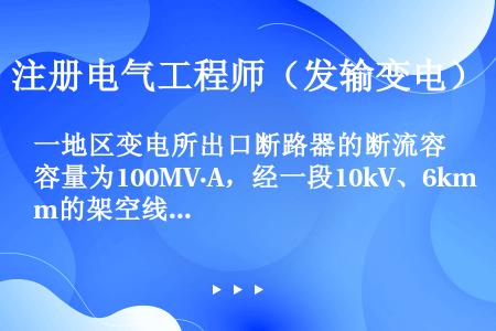 一地区变电所出口断路器的断流容量为100MV·A，经一段10kV、6km的架空线为某工厂供电，该工厂...