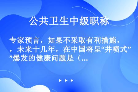 专家预言，如果不采取有利措施，未来十几年，在中国将呈“井喷式”爆发的健康问题是（　　）。