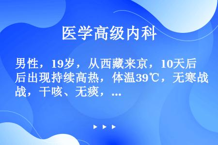 男性，19岁，从西藏来京，10天后出现持续高热，体温39℃，无寒战，干咳、无痰，伴乏力、食欲不振，无...