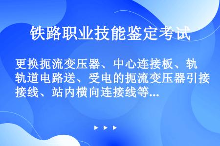 更换扼流变压器、中心连接板、轨道电路送、受电的扼流变压器引接线、站内横向连接线等器件时，应按规定采取...