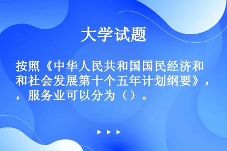 按照《中华人民共和国国民经济和社会发展第十个五年计划纲要》，服务业可以分为（）。