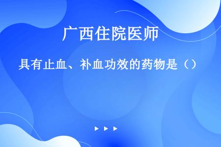 具有止血、补血功效的药物是（）