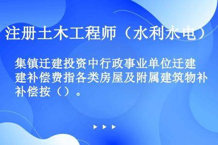 集镇迁建投资中行政事业单位迁建补偿费指各类房屋及附属建筑物补偿按（）。