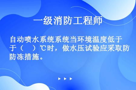 自动喷水系统系统当环境温度低于（　）℃时，做水压试验应采取防冻措施。