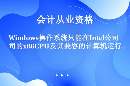 Windows操作系统只能在Intel公司的x86CPU及其兼容的计算机运行。