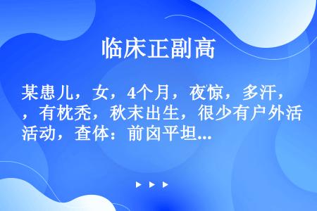 某患儿，女，4个月，夜惊，多汗，有枕秃，秋末出生，很少有户外活动，查体：前囟平坦，约1．2cm×1．...