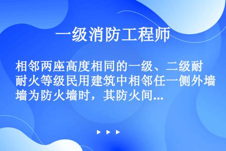 相邻两座高度相同的一级、二级耐火等级民用建筑中相邻任一侧外墙为防火墙时，其防火间距（）。