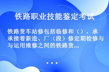 铁路货车站修包括临修和（），承接着新造、厂（段）修定期检修与运用维修之间的铁路货车检修工作，是快速处...